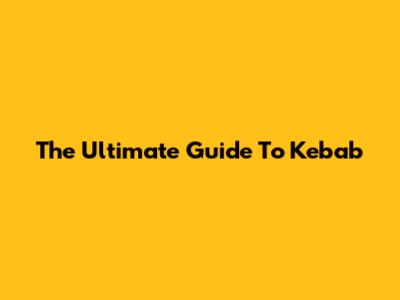 The Ultimate Guide To Kebab