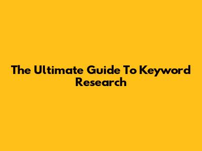 The Ultimate Guide To Keyword Research