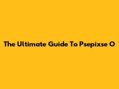 The Ultimate Guide To Psepixse O