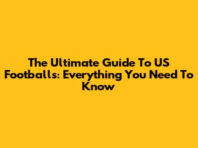 The Ultimate Guide To US Footballs: Everything You Need To Know