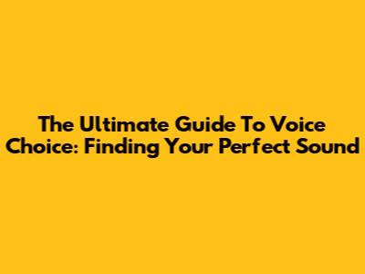 The Ultimate Guide To Voice Choice: Finding Your Perfect Sound