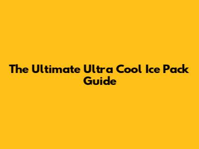 The Ultimate Ultra Cool Ice Pack Guide