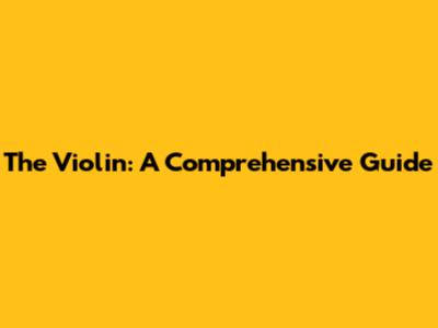 The Violin: A Comprehensive Guide