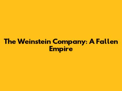 The Weinstein Company: A Fallen Empire