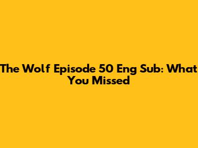 The Wolf Episode 50 Eng Sub: What You Missed