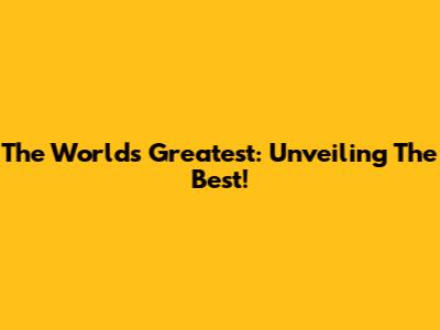 The World's Greatest: Unveiling The Best!
