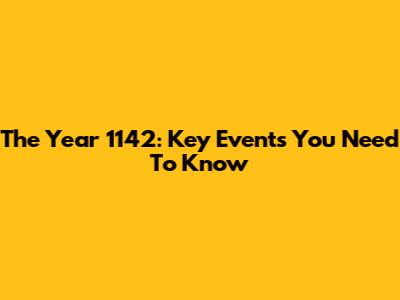 The Year 1142: Key Events You Need To Know