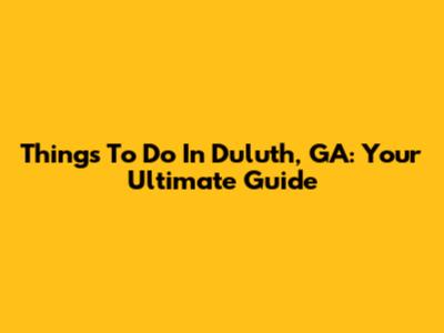 Things To Do In Duluth, GA: Your Ultimate Guide