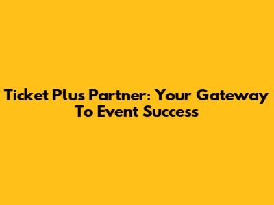 Ticket Plus Partner: Your Gateway To Event Success
