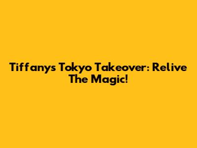 Tiffany's Tokyo Takeover: Relive The Magic!