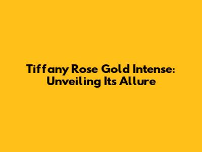 Tiffany Rose Gold Intense: Unveiling Its Allure