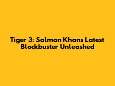 Tiger 3: Salman Khan's Latest Blockbuster Unleashed