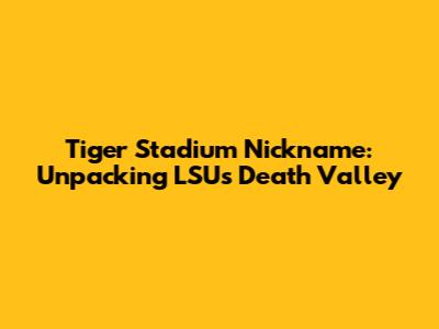 Tiger Stadium Nickname: Unpacking LSU's Death Valley