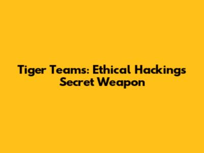 Tiger Teams: Ethical Hacking's Secret Weapon