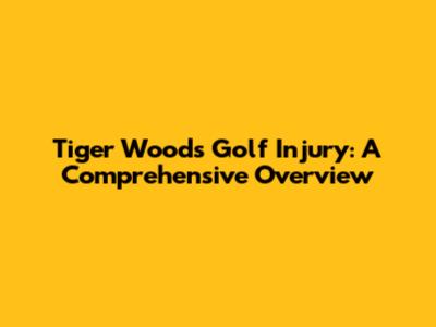 Tiger Woods' Golf Injury: A Comprehensive Overview