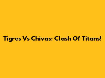 Tigres Vs Chivas: Clash Of Titans!