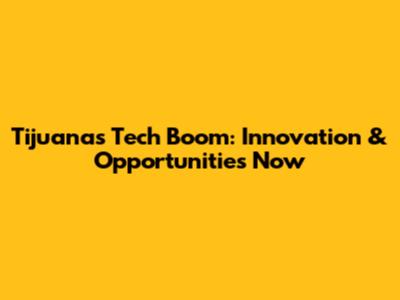 Tijuana's Tech Boom: Innovation & Opportunities Now
