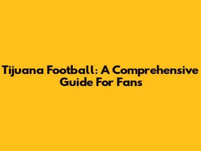 Tijuana Football: A Comprehensive Guide For Fans