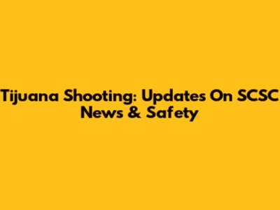 Tijuana Shooting: Updates On SCSC News & Safety