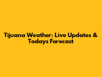 Tijuana Weather: Live Updates & Today's Forecast
