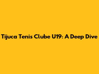 Tijuca Tenis Clube U19: A Deep Dive