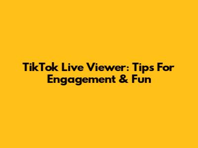 TikTok Live Viewer: Tips For Engagement & Fun