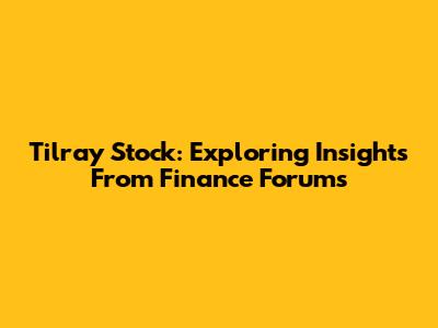 Tilray Stock: Exploring Insights From Finance Forums