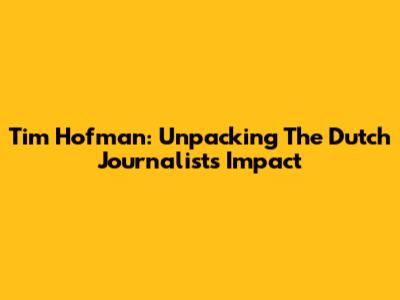 Tim Hofman: Unpacking The Dutch Journalist's Impact