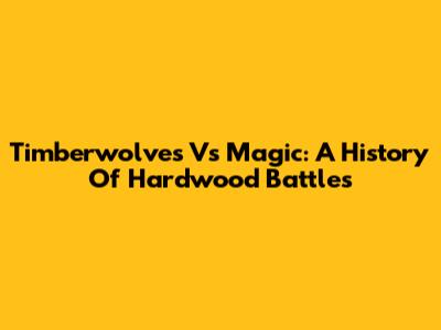 Timberwolves Vs Magic: A History Of Hardwood Battles