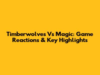 Timberwolves Vs Magic: Game Reactions & Key Highlights