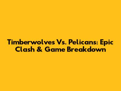 Timberwolves Vs. Pelicans: Epic Clash & Game Breakdown