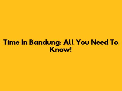 Time In Bandung: All You Need To Know!