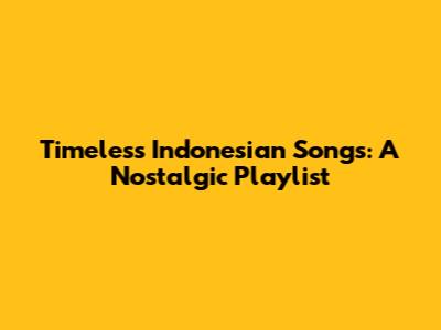 Timeless Indonesian Songs: A Nostalgic Playlist