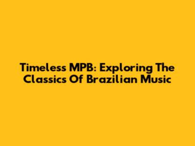 Timeless MPB: Exploring The Classics Of Brazilian Music