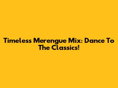Timeless Merengue Mix: Dance To The Classics!