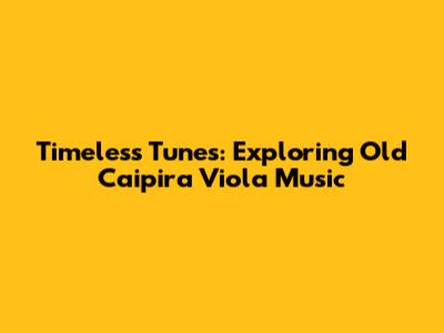 Timeless Tunes: Exploring Old Caipira Viola Music