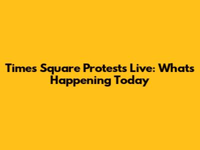 Times Square Protests Live: What's Happening Today