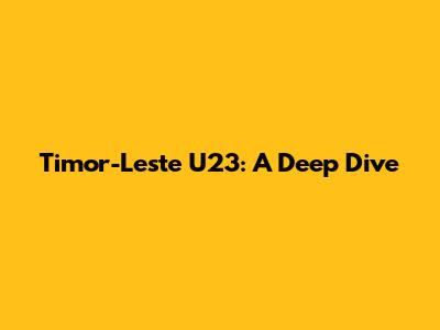 Timor-Leste U23: A Deep Dive