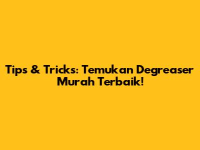 Tips & Tricks: Temukan Degreaser Murah Terbaik!