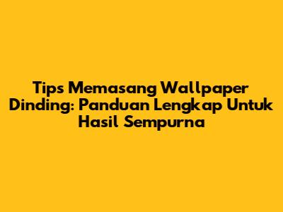 Tips Memasang Wallpaper Dinding: Panduan Lengkap Untuk Hasil Sempurna