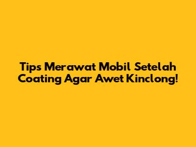 Tips Merawat Mobil Setelah Coating Agar Awet Kinclong!