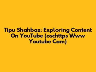 Tipu Shahbaz: Exploring Content On YouTube (oschttps Www Youtube Com)