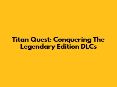 Titan Quest: Conquering The Legendary Edition DLCs