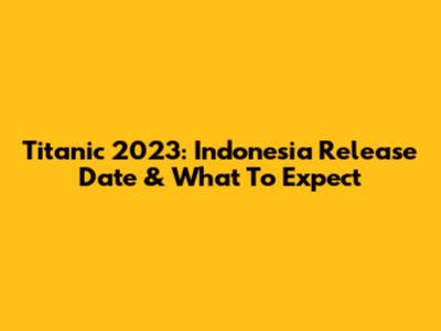 Titanic 2023: Indonesia Release Date & What To Expect