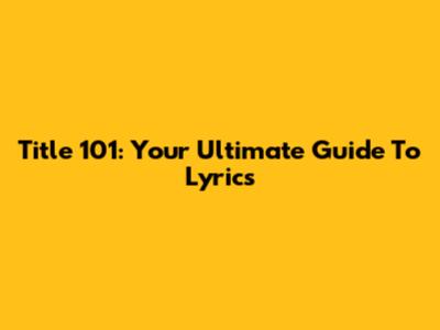 Title 101: Your Ultimate Guide To Lyrics