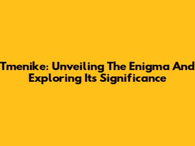 Tmenike: Unveiling The Enigma And Exploring Its Significance