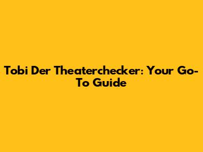 Tobi Der Theaterchecker: Your Go-To Guide