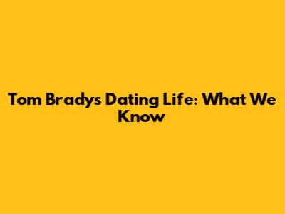 Tom Brady's Dating Life: What We Know