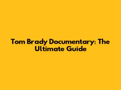 Tom Brady Documentary: The Ultimate Guide