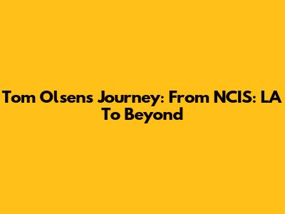 Tom Olsen's Journey: From NCIS: LA To Beyond